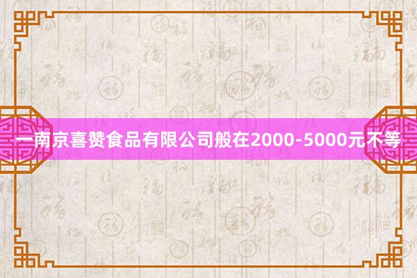 一南京喜赞食品有限公司般在2000-5000元不等