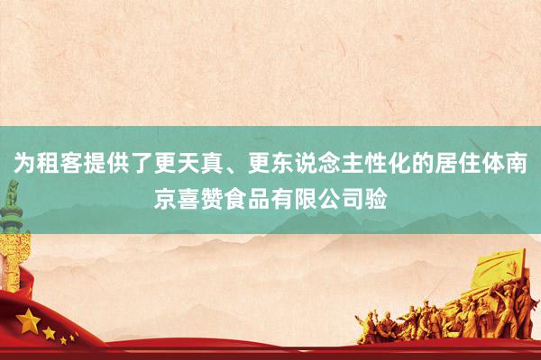为租客提供了更天真、更东说念主性化的居住体南京喜赞食品有限公司验