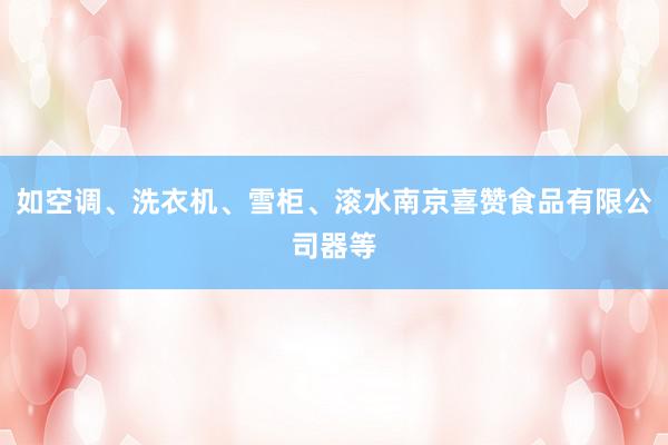 如空调、洗衣机、雪柜、滚水南京喜赞食品有限公司器等