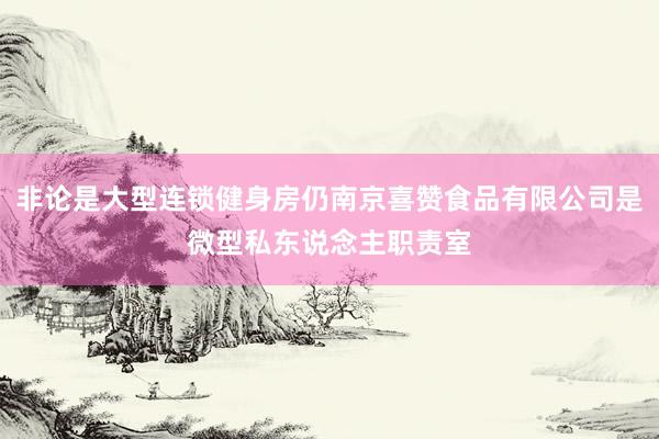 非论是大型连锁健身房仍南京喜赞食品有限公司是微型私东说念主职责室