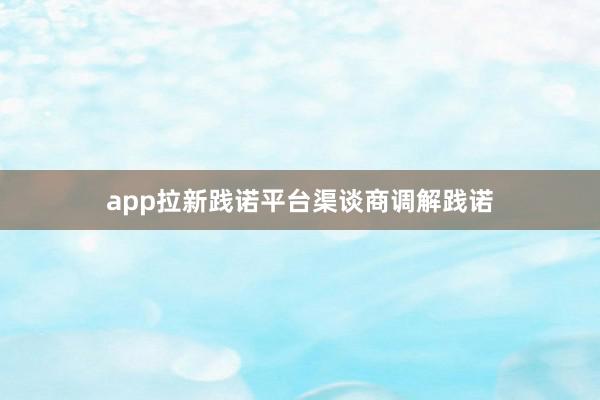 app拉新践诺平台渠谈商调解践诺