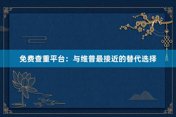 免费查重平台：与维普最接近的替代选择