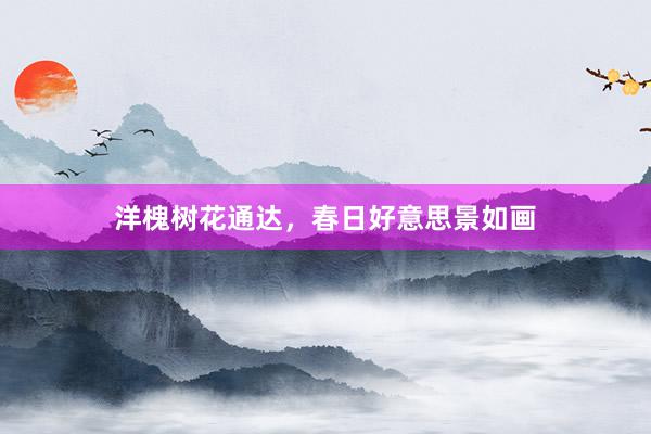 洋槐树花通达，春日好意思景如画
