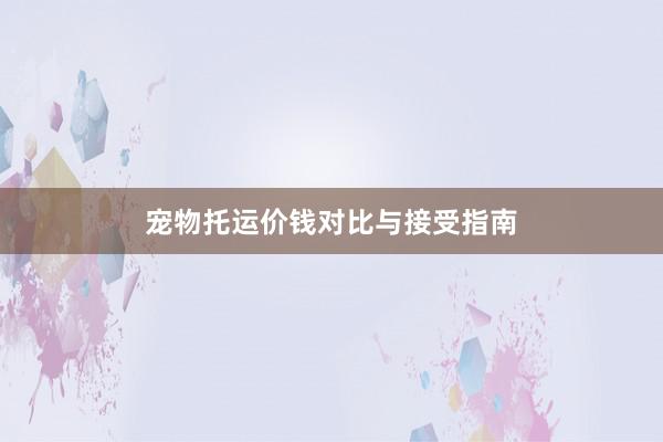 宠物托运价钱对比与接受指南