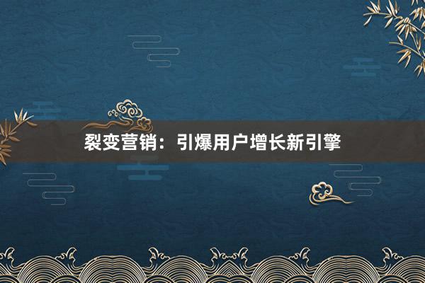 裂变营销：引爆用户增长新引擎